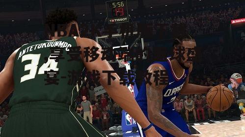 NBA2K手机版下载,享受移动端的篮球盛宴-游戏下载教程