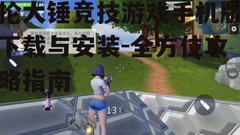 抡大锤竞技游戏手机版下载与安装-全方位攻略指南