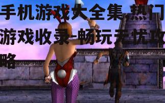 手机游戏大全集,热门游戏收录-畅玩无忧攻略