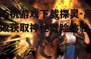 手机游戏下载探灵-高效获取神秘冒险体验