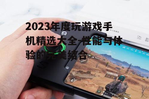 2023年度玩游戏手机精选大全-性能与体验的完美结合