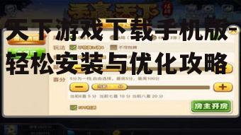 天下游戏下载手机版-轻松安装与优化攻略