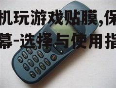 手机玩游戏贴膜,保护屏幕-选择与使用指南