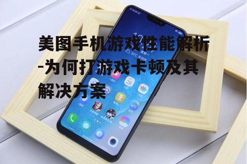 美图手机游戏性能解析-为何打游戏卡顿及其解决方案