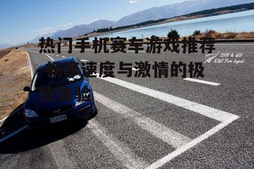 热门手机赛车游戏推荐-畅享速度与激情的极致体验