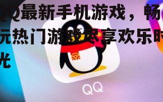 QQ最新手机游戏，畅玩热门游戏尽享欢乐时光