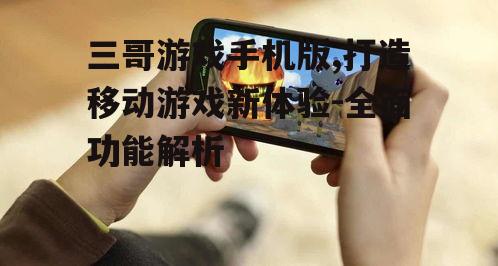 三哥游戏手机版,打造移动游戏新体验-全面功能解析