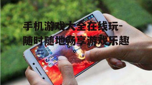 手机游戏大全在线玩-随时随地畅享游戏乐趣