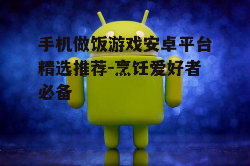 手机做饭游戏安卓平台精选推荐-烹饪爱好者必备