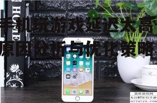手机玩游戏延迟太高-原因分析与优化策略