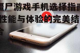 僵尸游戏手机选择指南-性能与体验的完美结合