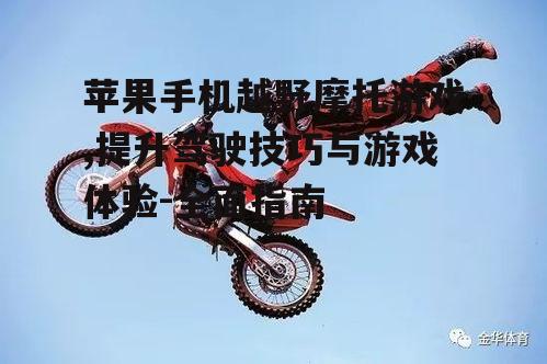 苹果手机越野摩托游戏,提升驾驶技巧与游戏体验-全面指南