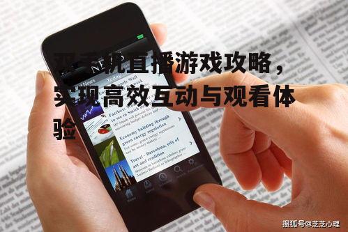 双手机直播游戏攻略，实现高效互动与观看体验