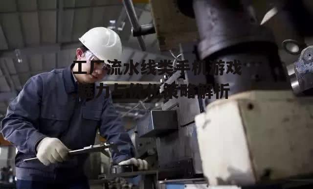 工厂流水线类手机游戏,魅力与优化策略解析