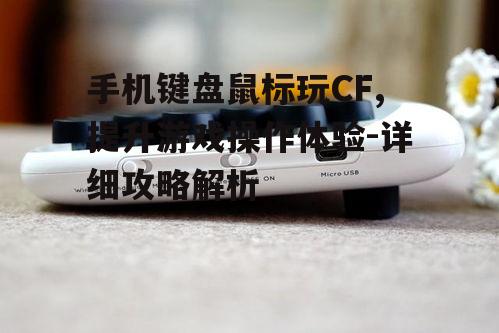 手机键盘鼠标玩CF,提升游戏操作体验-详细攻略解析