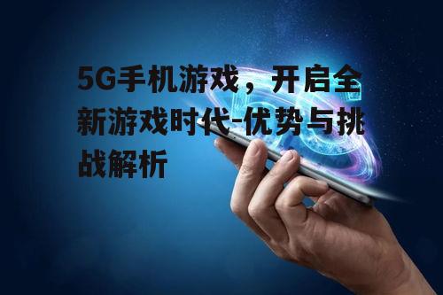 5G手机游戏，开启全新游戏时代-优势与挑战解析