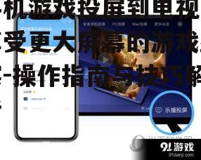 手机游戏投屏到电视，享受更大屏幕的游戏盛宴-操作指南与技巧解析