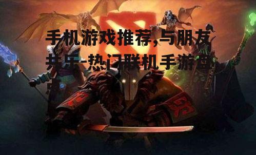 手机游戏推荐,与朋友共乐-热门联机手游盘点