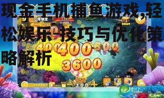 现金手机捕鱼游戏,轻松娱乐-技巧与优化策略解析