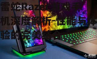 雷蛇Razer游戏手机深度解析-性能与体验的完美结合
