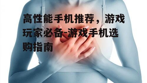 高性能手机推荐，游戏玩家必备-游戏手机选购指南