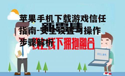 苹果手机下载游戏信任指南-安全设置与操作步骤解析