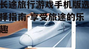 长途旅行游戏手机版选择指南-享受旅途的乐趣
