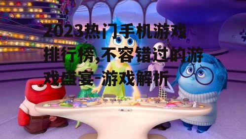 2023热门手机游戏排行榜,不容错过的游戏盛宴-游戏解析