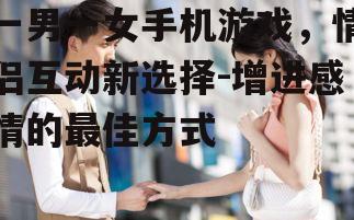 一男一女手机游戏，情侣互动新选择-增进感情的最佳方式