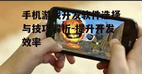 手机游戏开发软件选择与技巧解析-提升开发效率