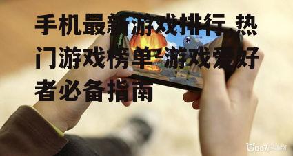 手机最新游戏排行,热门游戏榜单-游戏爱好者必备指南