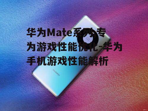 华为Mate系列,专为游戏性能优化-华为手机游戏性能解析