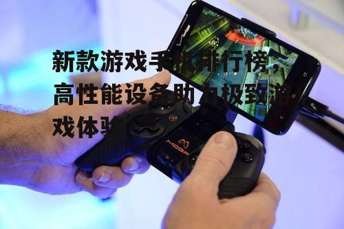新款游戏手机排行榜，高性能设备助力极致游戏体验