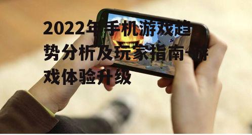 2022年手机游戏趋势分析及玩家指南-游戏体验升级