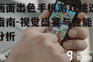 画面出色手机游戏挑选指南-视觉盛宴与性能分析