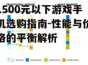 1500元以下游戏手机选购指南-性能与价格的平衡解析