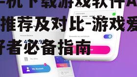 手机下载游戏软件App推荐及对比-游戏爱好者必备指南