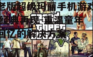 老版超级玛丽手机游戏,经典再现-重温童年回忆的解决方案
