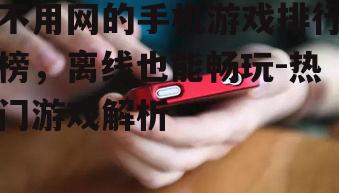 不用网的手机游戏排行榜，离线也能畅玩-热门游戏解析