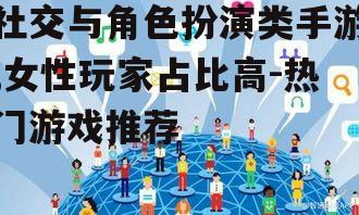 社交与角色扮演类手游,女性玩家占比高-热门游戏推荐