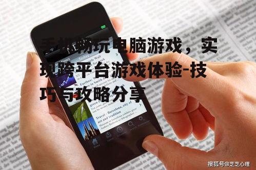 手机畅玩电脑游戏，实现跨平台游戏体验-技巧与攻略分享