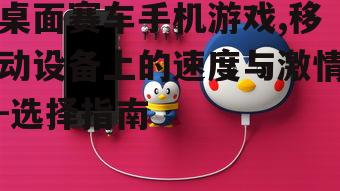 桌面赛车手机游戏,移动设备上的速度与激情-选择指南