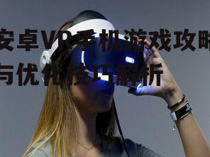 安卓VR手机游戏攻略与优化技巧解析