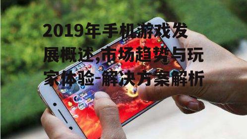 2019年手机游戏发展概述,市场趋势与玩家体验-解决方案解析