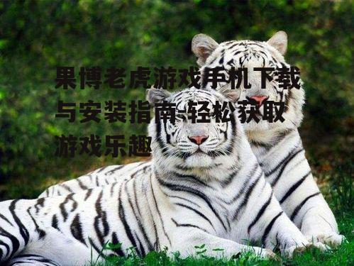 二、下载果博老虎游戏的步骤