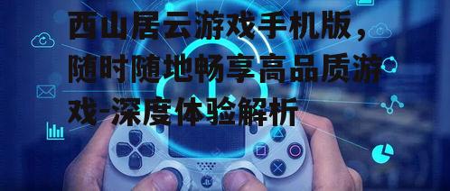 西山居云游戏手机版，随时随地畅享高品质游戏-深度体验解析