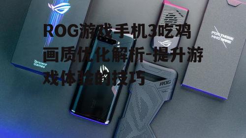 ROG游戏手机3吃鸡画质优化解析-提升游戏体验的技巧