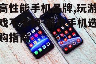 高性能手机品牌,玩游戏不卡顿-游戏手机选购指南