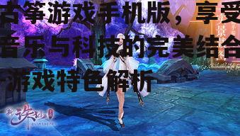 古筝游戏手机版，享受音乐与科技的完美结合-游戏特色解析