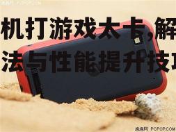 手机打游戏太卡,解决方法与性能提升技巧